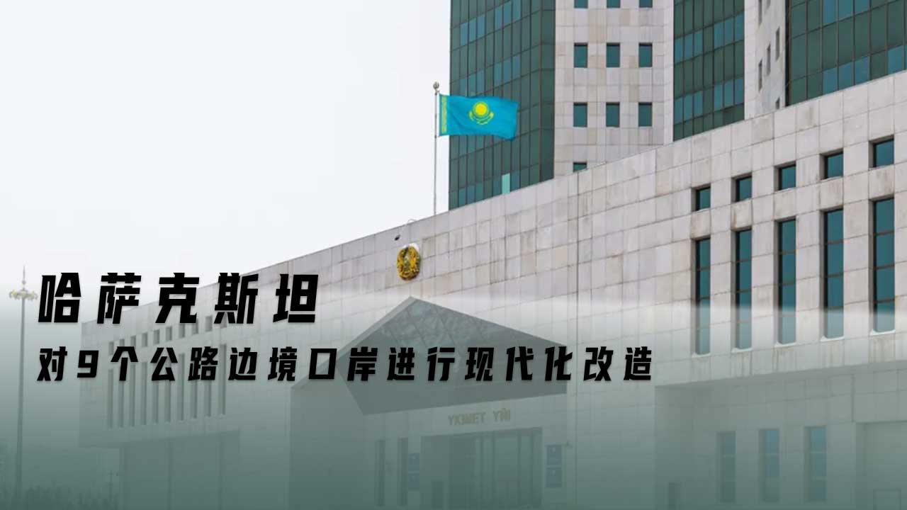 现代化改造启动 哈萨克斯坦9个公路口岸大变样
